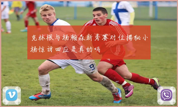 克林根与杨瀚森新秀赛对位揭秘小杨惊讶回应是真的吗