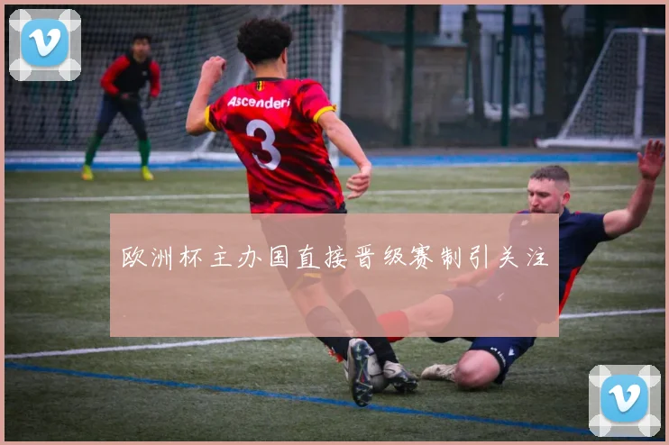 欧洲杯主办国直接晋级赛制引关注