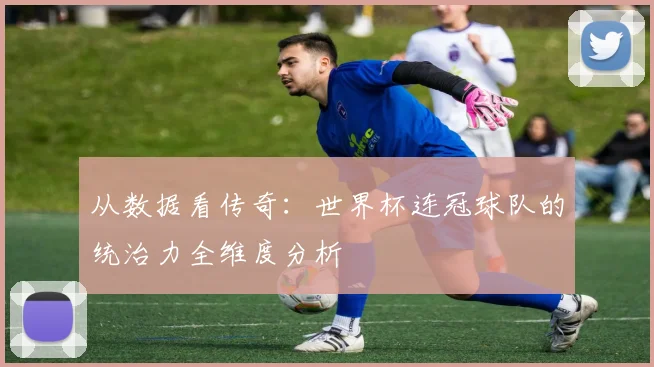 从数据看传奇：世界杯连冠球队的统治力全维度分析