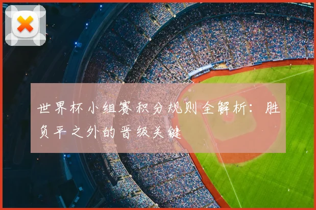 世界杯小组赛积分规则全解析:胜负平之外的晋级关键