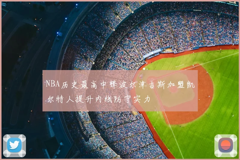 NBA历史最高中锋波尔津吉斯加盟凯尔特人提升内线防守实力