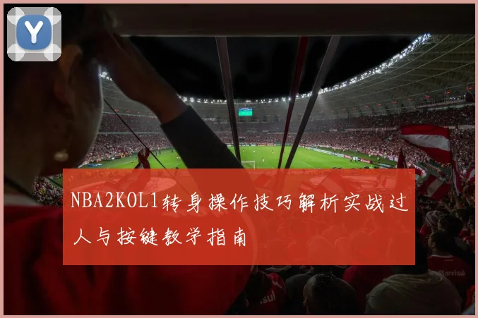 NBA2KOL1转身操作技巧解析实战过人与按键教学指南