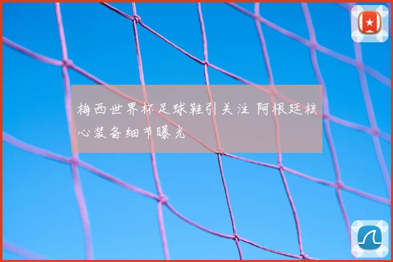 梅西世界杯足球鞋引关注 阿根廷核心装备细节曝光