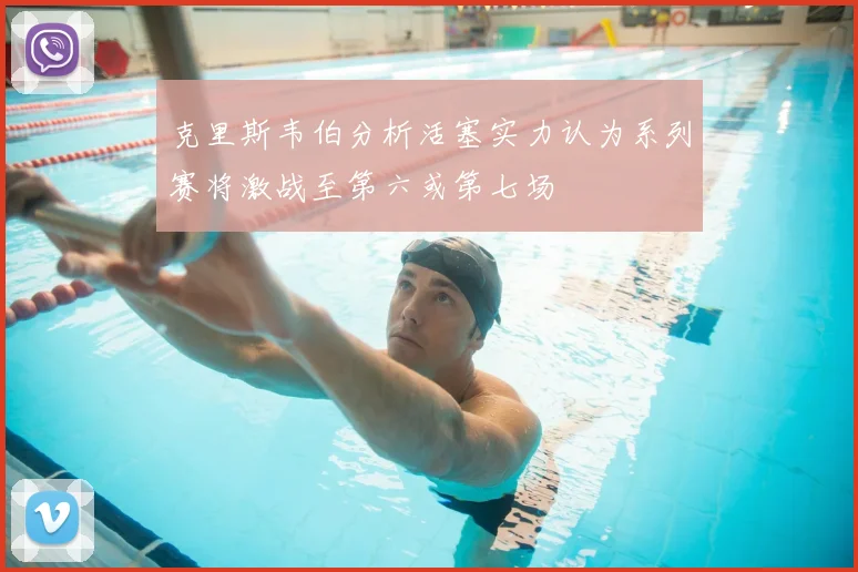 克里斯韦伯分析活塞实力认为系列赛将激战至第六或第七场