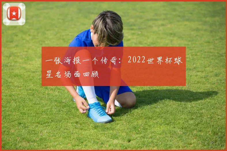 一张海报一个传奇：2022世界杯球星名场面回顾