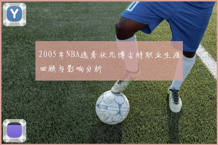 2005年NBA选秀状元博古特职业生涯回顾与影响分析