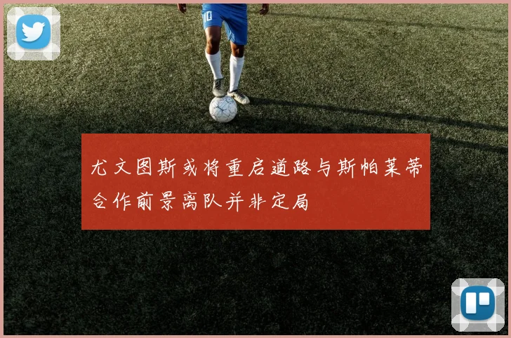 尤文图斯或将重启道路与斯帕莱蒂合作前景离队并非定局