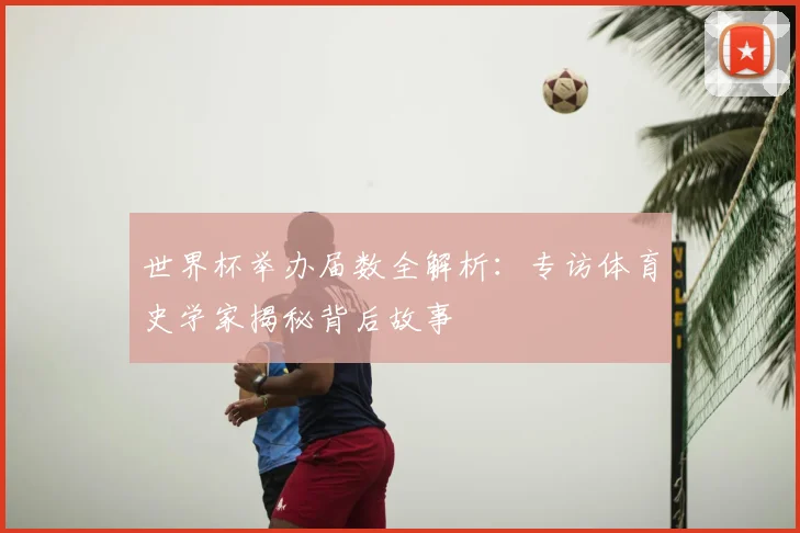 世界杯举办届数全解析：专访体育史学家揭秘背后故事