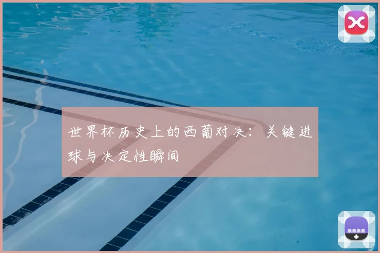 世界杯历史上的西葡对决:关键进球与决定性瞬间