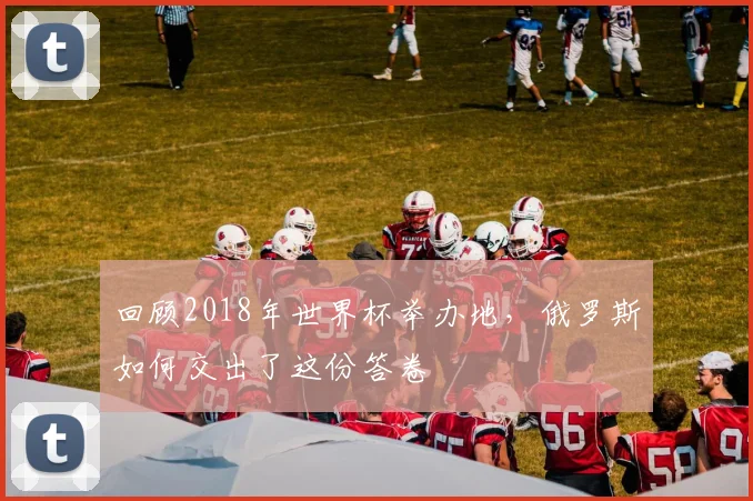 回顾2018年世界杯举办地，俄罗斯如何交出了这份答卷