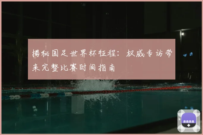 揭秘国足世界杯征程:权威专访带来完整比赛时间指南