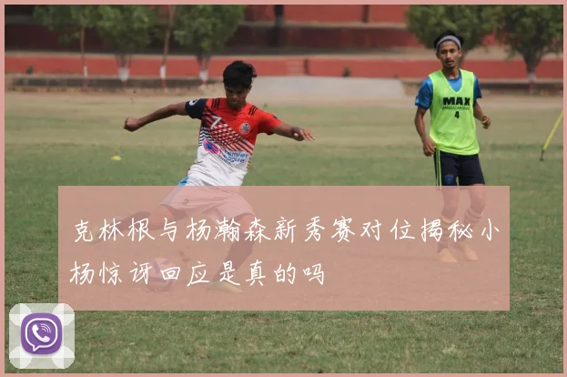 克林根与杨瀚森新秀赛对位揭秘小杨惊讶回应是真的吗