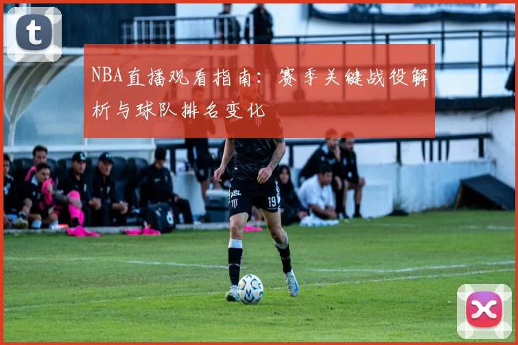 NBA直播观看指南:赛季关键战役解析与球队排名变化