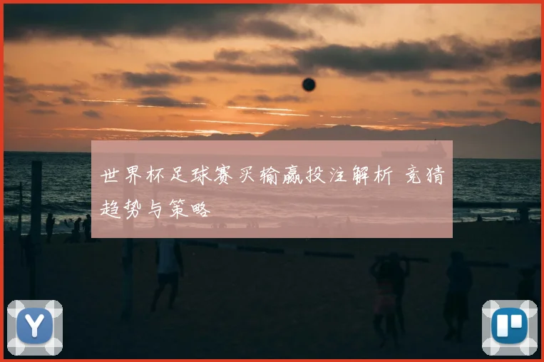世界杯足球赛买输赢投注解析 竞猜趋势与策略