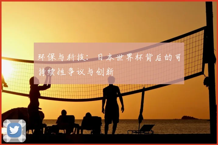 环保与科技:日本世界杯背后的可持续性争议与创新