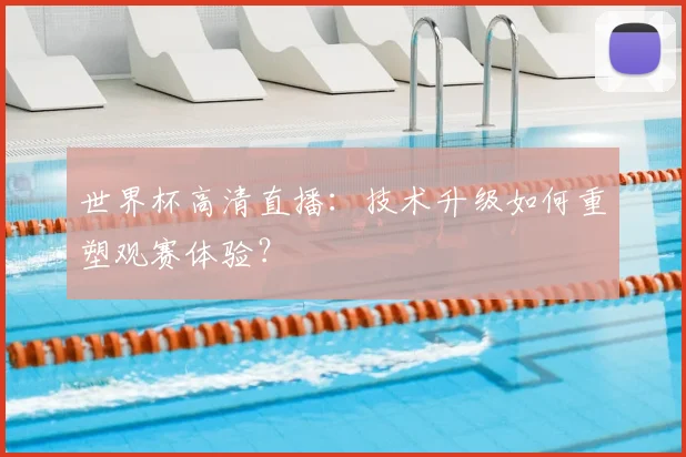 世界杯高清直播：技术升级如何重塑观赛体验？