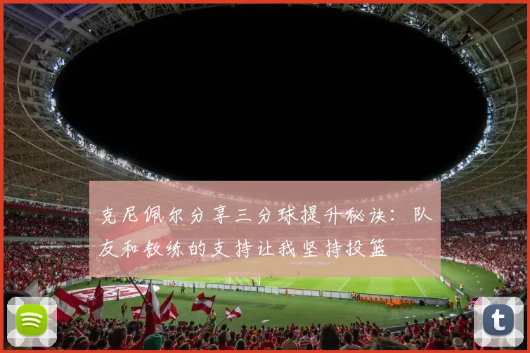 克尼佩尔分享三分球提升秘诀：队友和教练的支持让我坚持投篮