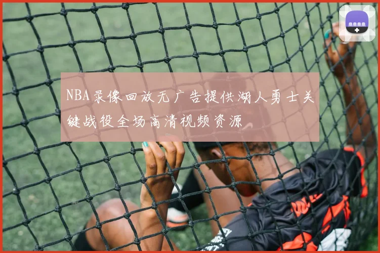 NBA录像回放无广告提供湖人勇士关键战役全场高清视频资源