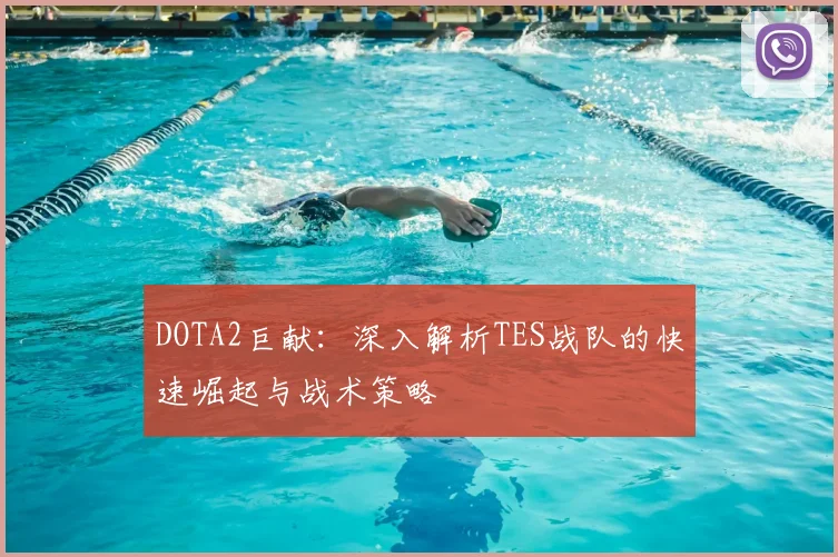 DOTA2巨献：深入解析TES战队的快速崛起与战术策略