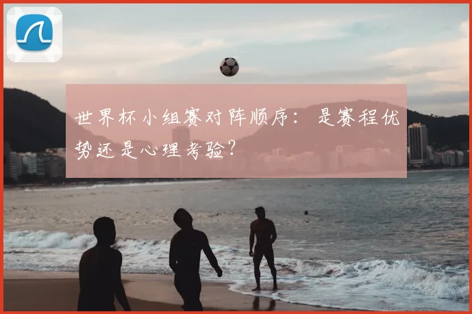 世界杯小组赛对阵顺序：是赛程优势还是心理考验？