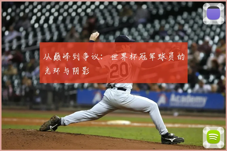 从巅峰到争议：世界杯冠军球员的光环与阴影