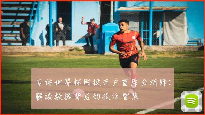 专访世界杯网投开户首席分析师:解读数据背后的投注智慧