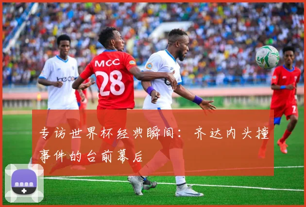 专访世界杯经典瞬间：齐达内头撞事件的台前幕后