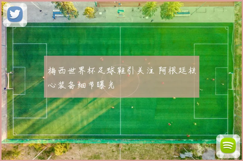 梅西世界杯足球鞋引关注 阿根廷核心装备细节曝光
