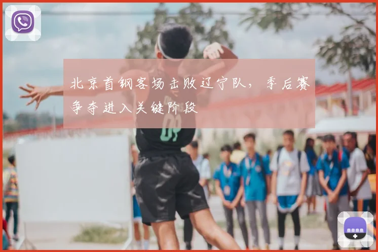 北京首钢客场击败辽宁队，季后赛争夺进入关键阶段