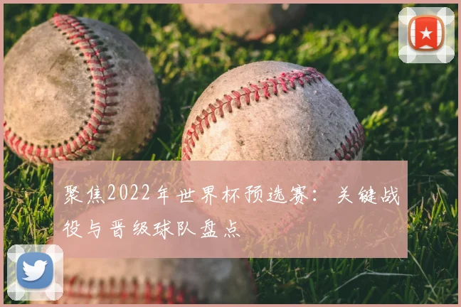聚焦2022年世界杯预选赛：关键战役与晋级球队盘点