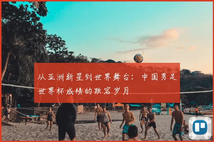 从亚洲新星到世界舞台：中国男足世界杯成绩的跌宕岁月