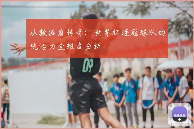 从数据看传奇：世界杯连冠球队的统治力全维度分析