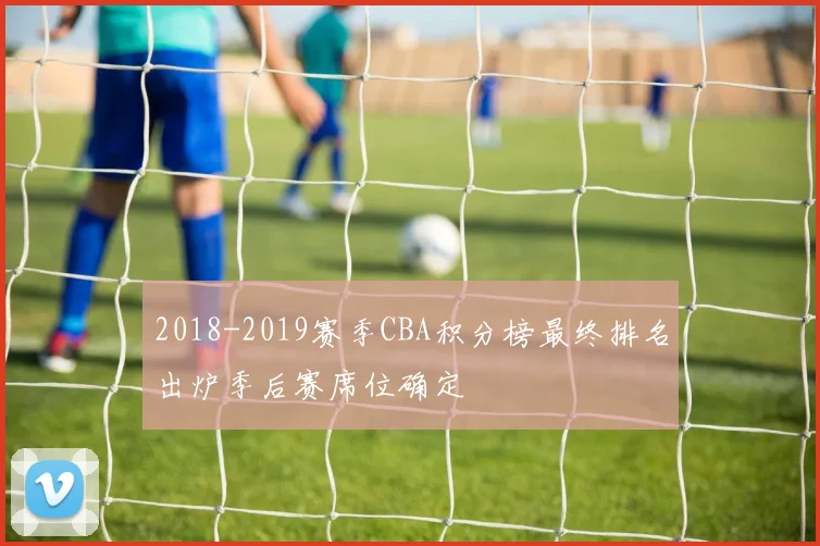 2018-2019赛季CBA积分榜最终排名出炉季后赛席位确定