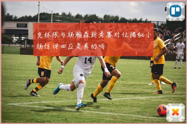 克林根与杨瀚森新秀赛对位揭秘小杨惊讶回应是真的吗