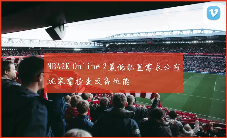 NBA2K Online 2最低配置需求公布玩家需检查设备性能