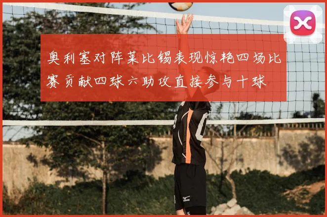 奥利塞对阵莱比锡表现惊艳四场比赛贡献四球六助攻直接参与十球
