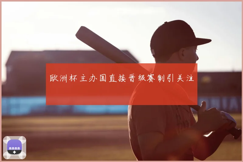 欧洲杯主办国直接晋级赛制引关注
