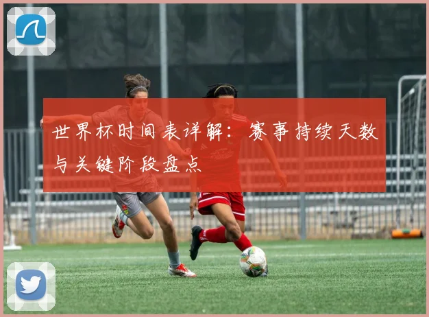 世界杯时间表详解：赛事持续天数与关键阶段盘点