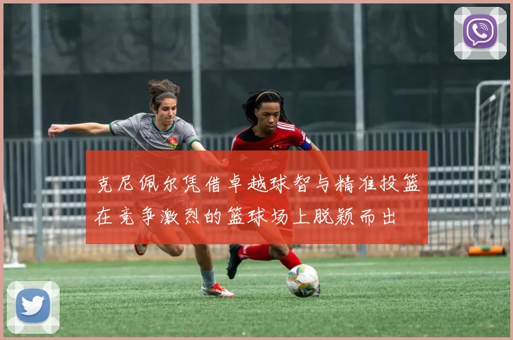 克尼佩尔凭借卓越球智与精准投篮在竞争激烈的篮球场上脱颖而出