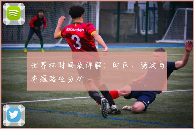世界杯时间表详解:时区、场次与夺冠路径分析