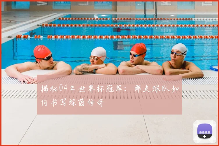 揭秘04年世界杯冠军：那支球队如何书写绿茵传奇