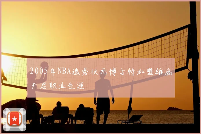2005年NBA选秀状元博古特加盟雄鹿开启职业生涯