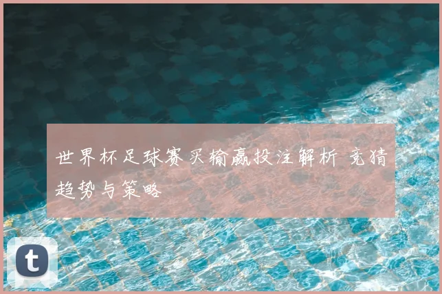世界杯足球赛买输赢投注解析 竞猜趋势与策略