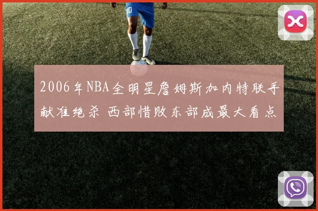 2006年NBA全明星詹姆斯加内特联手献准绝杀 西部惜败东部成最大看点