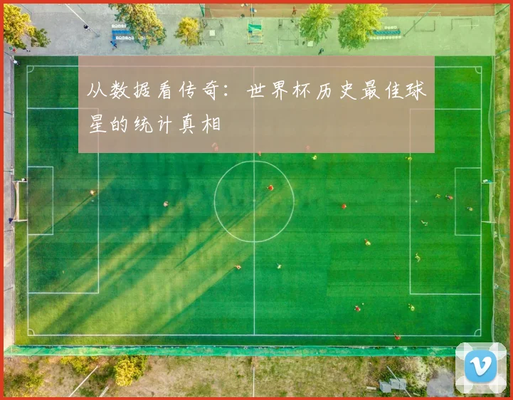 从数据看传奇：世界杯历史最佳球星的统计真相