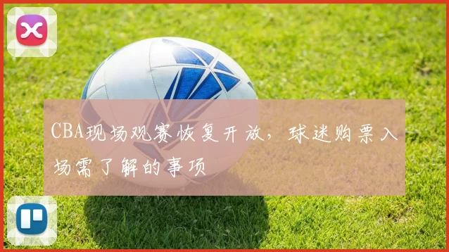 CBA现场观赛恢复开放,球迷购票入场需了解的事项