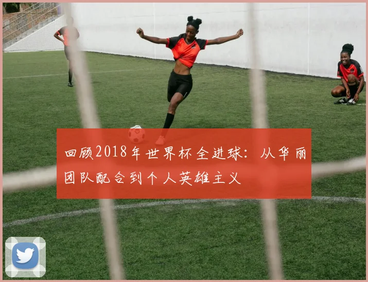 回顾2018年世界杯全进球：从华丽团队配合到个人英雄主义