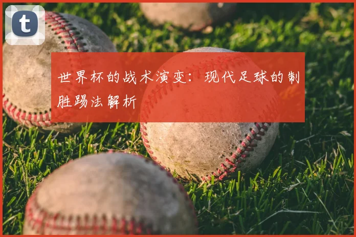 世界杯的战术演变:现代足球的制胜踢法解析