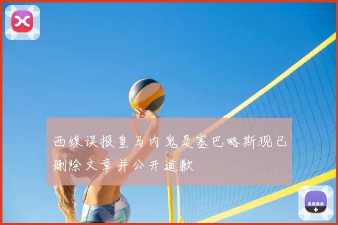 西媒误报皇马内鬼是塞巴略斯现已删除文章并公开道歉