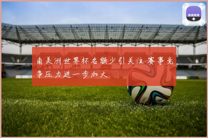 南美洲世界杯名额少引关注 赛事竞争压力进一步加大